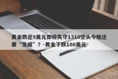 黄金跌近9美元即将失守1310空头今晚还要“发威”？-黄金下跌100美元