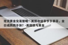 现货黄金交易策略：美债收益率节节攀高，金价或跌跌不休？-美国债与黄金
