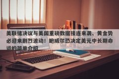 美联储决议与美国重磅数据接连来袭、黄金势必迎来剧烈波动！鲍威尔恐决定美