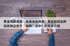 黄金投资晨报：贸易消息突袭！黄金短线急跌后反弹正处于“崩跌”之中？的简
