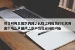 包含对黄金需求的减少已胜过对疫情的担忧黄金市场正从强劲上涨中出现回调的