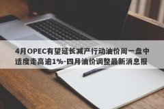 4月OPEC有望延长减产行动油价周一盘中适度走高逾1%-四月油价调整最新消息报