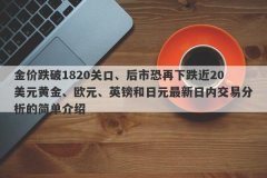 金价跌破1820关口、后市恐再下跌近20美元黄金、欧元、英镑和日元最新日内交易分析的简单介绍