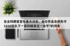包含特朗普宣布重大决定、金价开盘急跌失守1930空头下一目标瞄准这一水平?的