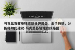 乌克兰首都基辅遭到导弹袭击，金价持稳，分析师如此建议-乌克兰基辅地铁线