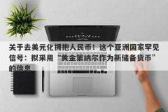 关于去美元化拥抱人民币！这个亚洲国家罕见信号：拟采用“黄金第纳尔作为新