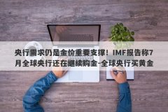 央行需求仍是金价重要支撑！IMF报告称7月全球央行还在继续购金-全球央行买黄