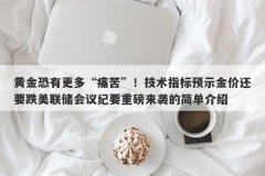 黄金恐有更多“痛苦”！技术指标预示金价还要跌美联储会议纪要重磅来袭的简