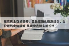 现货黄金交易策略：美联储强化鹰派指引，金价短线走势艰难-美黄金连续实时