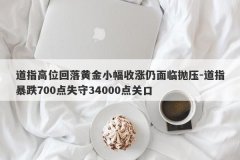 道指高位回落黄金小幅收涨仍面临抛压-道指暴跌700点失守34000点关口