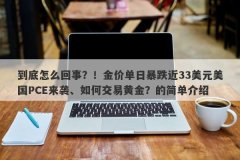 到底怎么回事？！金价单日暴跌近33美元美国PCE来袭、如何交易黄金？的简单介