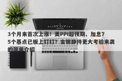 3个月来首次上涨！美PPI超预期、加息75个基点已板上钉钉？金银静待更大考验来