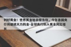 利好黄金！世界黄金协会报告称，今年各国央行将继续大力购金-全球央行购入