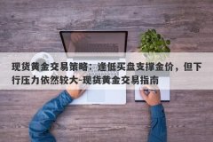 现货黄金交易策略：逢低买盘支撑金价，但下行压力依然较大-现货黄金交易指