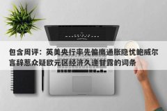 包含周评：英美央行率先偏鹰通胀隐忧鲍威尔言辞惹众疑欧元区经济久逢甘露的