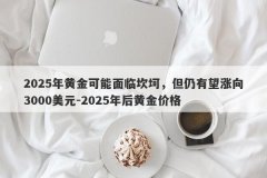 2025年黄金可能面临坎坷，但仍有望涨向3000美元-2025年后黄金价格