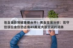 包含金价突破重要水平！黄金交易分析：若守住该位金价恐还有45美元大涨空间