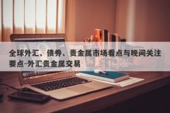 全球外汇、债券、贵金属市场看点与晚间关注要点-外汇贵金属交易