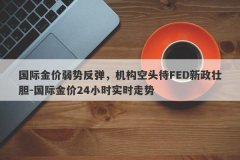 国际金价弱势反弹，机构空头待FED新政壮胆-国际金价24小时实时走势