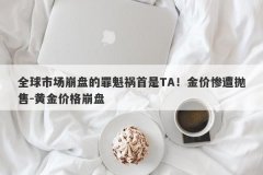 全球市场崩盘的罪魁祸首是TA！金价惨遭抛售-黄金价格崩盘