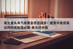 美元垂头丧气而黄金昂首阔步！聚焦中美贸易谈判和美联储纪要-美元对中国