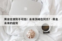 黄金狂潮势不可挡！未来顶峰在何方？-黄金未来的趋势