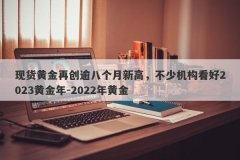现货黄金再创逾八个月新高，不少机构看好2023黄金年-2022年黄金