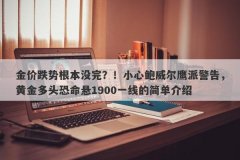 金价跌势根本没完？！小心鲍威尔鹰派警告，黄金多头恐命悬1900一线的简单介