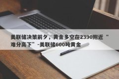 美联储决策前夕，黄金多空在2390附近“难分高下”-美联储600吨黄金