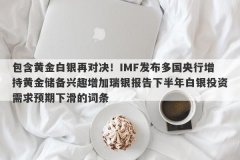 包含黄金白银再对决！IMF发布多国央行增持黄金储备兴趣增加瑞银报告下半年白