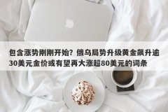包含涨势刚刚开始？俄乌局势升级黄金飙升逾30美元金价或有望再大涨超80美元