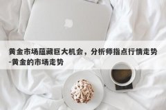 黄金市场蕴藏巨大机会，分析师指点行情走势-黄金的市场走势