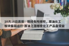 10月16日晨报：地缘有所缓和，原油化工板块偏弱运行-原油上涨哪些化工产品最