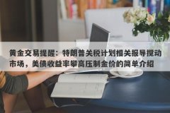 黄金交易提醒：特朗普关税计划相关报导搅动市场，美债收益率攀高压制金价的