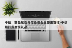 中信：商品属性再度给贵金属带来支撑-中信银行贵金属礼品