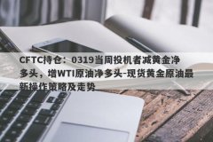 CFTC持仓：0319当周投机者减黄金净多头，增WTI原油净多头-现货黄金原油最新操作