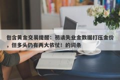 包含黄金交易提醒：初请失业金数据打压金价，但多头仍有两大依仗！的词条