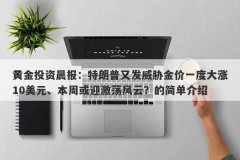 黄金投资晨报：特朗普又发威胁金价一度大涨10美元、本周或迎激荡风云？的简