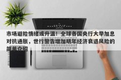 市场避险情绪或升温！全球各国央行大举加息对抗通胀，世行警告增加明年经济