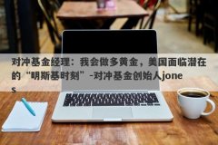 对冲基金经理：我会做多黄金，美国面临潜在的“明斯基时刻”-对冲基金创始