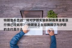 特朗普不恋战：将对伊朗实施新制裁黄金看涨行情已经耗尽？-特朗普上台后撕