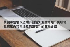 美国零售增长放缓，初请失业金增加！美联储政策走向和市场走势演变？的简单