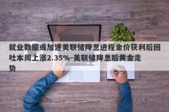就业数据或加速美联储降息进程金价获利后回吐本周上涨2.35%-美联储降息后黄金