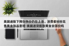 美国通胀下降但物价仍在上涨，消费者纷纷出售黄金饰品套现-美国通货膨胀黄