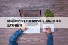 国际金价短线上看1885美元-国际金价美元如何换算