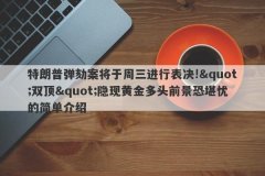特朗普弹劾案将于周三进行表决!&quot;双顶&quot;隐现黄金多头前景恐堪忧的