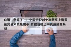白银“涨疯了”！中国银价创十年新高上海黄金交易所紧急出手-白银价格上海