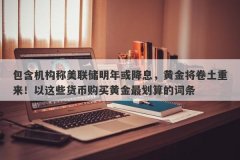 包含机构称美联储明年或降息，黄金将卷土重来！以这些货币购买黄金最划算的