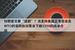 特朗普又要“退群”？消息称美国正考虑退出WTO的采购协议黄金下破1550的简单介绍