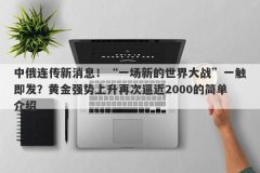 中俄连传新消息！“一场新的世界大战”一触即发？黄金强势上升再次逼近20